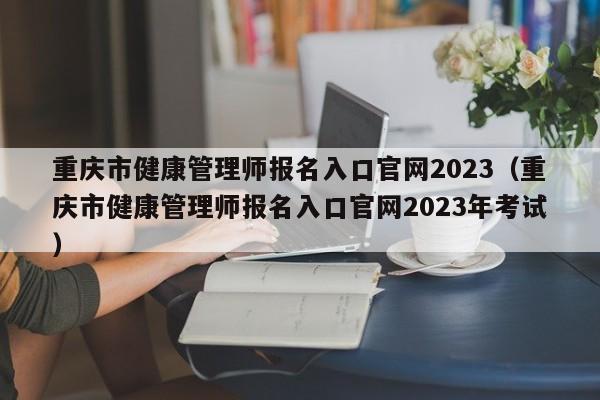 重庆市健康管理师报名入口官网2023（重庆市健康管理师报名入口官网2023年考试）