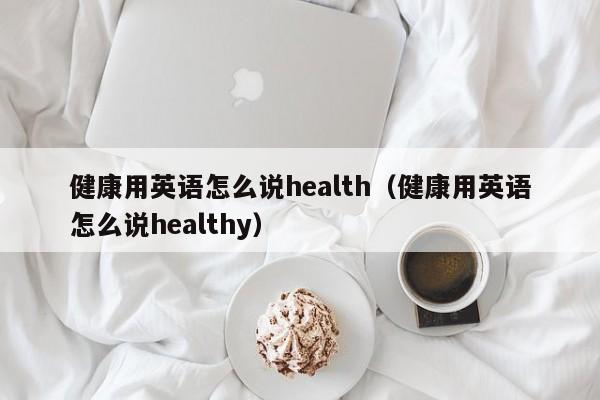 健康用英语怎么说health（健康用英语怎么说healthy）